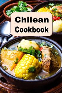 Chilean Cookbook: A Culinary Journey of Recipes From Chile