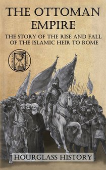 The Ottoman Empire: The Story of the Rise and Fall of the Islamic Heir to Rome