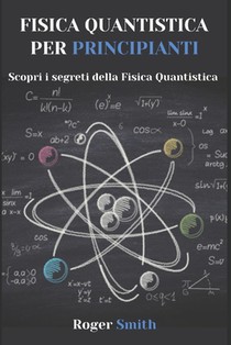 Fisica Quantistica Per Principianti: Scopri i segreti della Fisica Quantistica