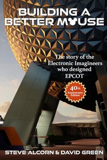 Building A Better Mouse, 40th Anniversary Edition: The Story Of The Electronic Imagineers Who Designed Epcot