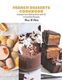 French Desserts Cookbook: Unleash Your Baking Skills with 41 Irresistible Recipes