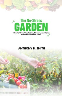 The No-Stress Garden: How to Grow Vegetables, Flowers, and Herbs with Less Time and Effort