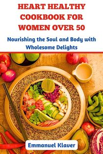 Heart Healthy Cookbook for Women Over 50: Nourishing the Soul and Body with Wholesome Delights