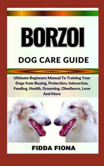 Borzoi Dog Care Guide: Ultimate Beginners Manual To Training Your Dogs from Buying, Care, Interaction, Feeding, Health, Grooming, Obedience,
