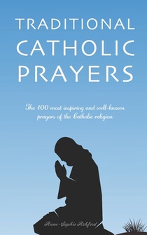 Traditional Catholic Prayers: The 100 most inspiring and well-known prayers of the Catholic religion