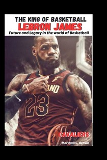 The King of Basketball LeBron James: Future and Legacy in the world of Basketball