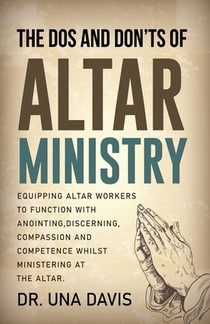 The Do's And Don'ts Of Altar Ministry: Equipping Altar Workers to Function With Anointing, Discerning, Compassion and Competence Whilst Ministering at