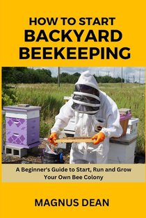 How to Start Backyard Beekeeping: A Beginners Guide to Start, Run and Grow Your Own Bee Colony
