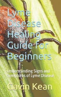Lyme Disease Healing Guide for Beginners: Understanding Signs and Symptoms of Lyme Disease