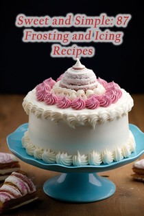 Sweet and Simple: 87 Frosting and Icing Recipes