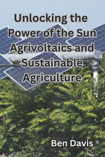 Unlocking the Power of the Sun Agrivoltaics and Sustainable Agriculture