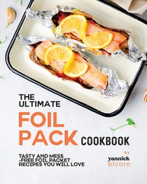 The Ultimate Foil Pack Cookbook: Tasty and Mess-Free Foil Packet Recipes You Will Love