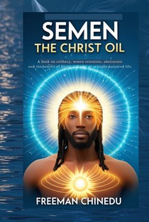 Semen the Christ Oil: A book on celibacy, semen retention, abstinence and the benefit of living a chaste or sexually balanced life.