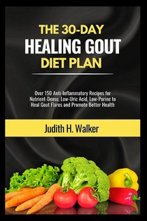 The 30-Day Healing Gout Diet Plan: Over 150 Anti-Inflammatory Recipes for Nutrient-Dense, Low-Uric Acid, Low-Purine to Heal Gout Flares and Promote Be