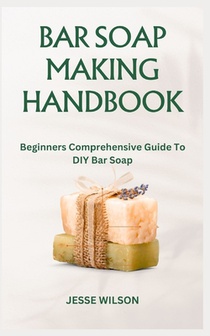 Bar Soap Making Handbook: Beginners Comprehensive Guide To DIY Bar Soap