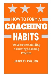 How to Form a Coaching Habits: 30 Secrets To Building A Thriving Coaching Practice
