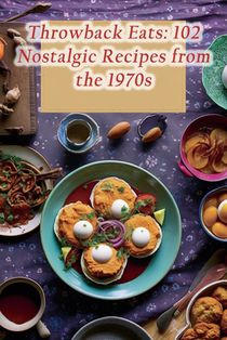 Throwback Eats: 102 Nostalgic Recipes from the 1970s