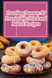 Dazzling Donuts: 97 Irresistible Fried and Baked Recipes