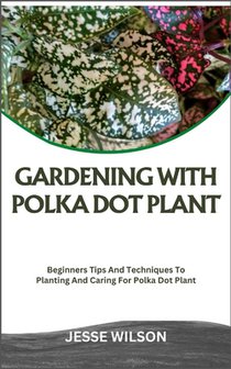 Gardening with Polka Dot Plant: Beginners Tips And Techniques To Planting And Caring For Polka Dot Plant