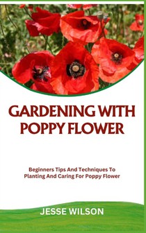 Gardening with Poppy Flower: Beginners Tips And Techniques To Planting And Caring For Poppy Flower