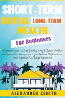 Short-Term Rental Long-Term Wealth For Beginners: Maximizing Wealth and Success: Proven and Innovative Strategies for Expanding and Profiting from You