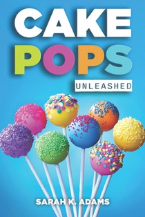 Cake Pops Unleashed: Easy-to-Follow Recipes With Step-by-Step Instructions, Tips and Tricks Perfect for Parties, Holidays, and Everyday Delights