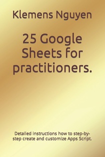 25 Google Sheets for practitioners.: Detailed instructions how to step-by-step create and customize Apps Script.