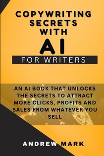 Copywriting Secrets With AI For Writers: An AI Book That Unlocks The Secrets To Attract More Clicks, Profits And Sales From Whatever You Sell