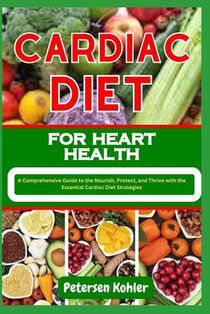 Cardiac Diet for Heart Health: A Comprehensive Guide to the Nourish, Protect, and Thrive with the Essential Cardiac Diet Strategies