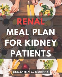 Renal Meal Plan For Kidney Patients: A Cookbook for Managing Kidney Disease with Low Phosphorus Recipes Discover the Power of a Nourishing Renal Diet