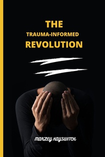 The Trauma-Informed Revolution: A Practical Guide to Healing and Recovery for Practitioners, Educators, and Policymakers in Building a Better Future F