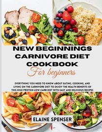 New Beginnings Carnivore Diet Cookbook for Beginners: Everything You Need to Know About Eating, Cooking, and Living on the Carnivore Diet to Enjoy the
