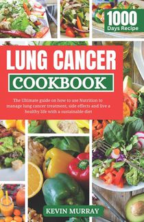 Lung Cancer Cookbook: The Ultimate guide on how to use Nutrition to manage lung cancer treatment, side effects and live a healthy life with a sustaina