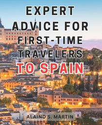 Expert advice for first-time travelers to Spain: Unleash an Unforgettable Journey through Spain's Cultural Marvels and Breathtaking Mediterranean Land