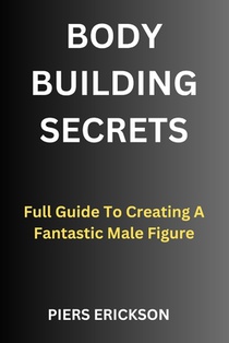 Bodybuilding Secrets: Full Guide To Creating A Fantastic Male Figure