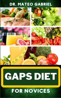 Gaps Diet for Novices: Enriched Recipes, Foods, Meal Plan & Procedures That Focuses On Digestive Health, Gut Brain Relationship, Dealing With