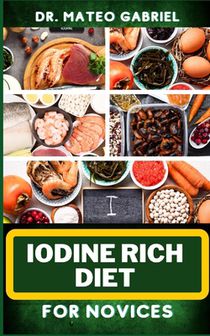 Iodine Rich Diet for Novices: Enriched Recipes, Foods, Meal Plan & Procedures For Vibrant Health, Holistic Healing, Iodine-Enriched Lifestyle And Mo