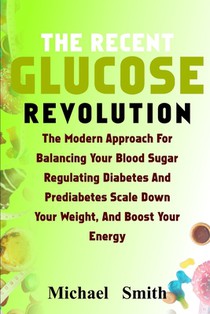 The Recent Glucose Revolution: The Modern Approach for Balancing Your Blood Sugar, Regulating Diabetes and Prediabetes, Scale Down Your Weight, and B