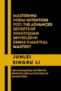 Mastering Form-Intention Fist: The Advanced Secrets of Xingyiquan Unveiled in China's Martial Mastery: Harmonizing Body and Mind for Martial Excellen