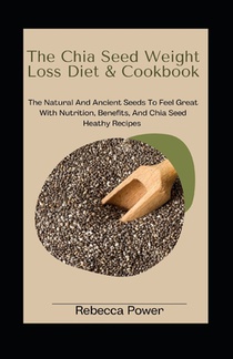 The Chia Seed Weight Loss Diet& Cookbook: The Natural And Ancient Seeds To Feel Great With Nutrition, Benefits, And Chia Seed Heathy Recipes