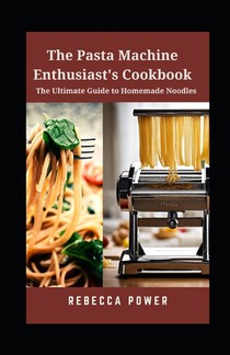 The Pasta Machine Enthusiast's Cookbook: The Ultimate Guide to Homemade Noodles