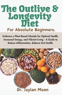 The Outlive And Longevity Diet For Absolute Beginners: Embrace a Plant-Based Lifestyle for Optimal Health, Increased Energy, and Vibrant Living - A Gu