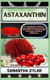 Astaxanthin: A Comprehensive Guide To Harnessing Nature's Most Potent Antioxidant For Optimal Health, Anti-Aging, And Peak Performance