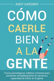Cómo caerle bien a la gente: Trucos psicológicos, hábitos y bromas para aumentar inmediatamente su carisma y capacidad de influir en la gente