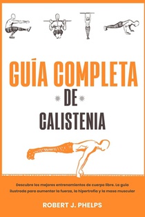 Guía completa de calistenia: descubre los mejores entrenamientos de cuerpo libre. La guía ilustrada para aumentar la fuerza, la hipertrofia y la ma