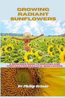 Growing Radiant Sunflowers: A beginner Guide To Growing And Propagating Beautiful Sunflowers