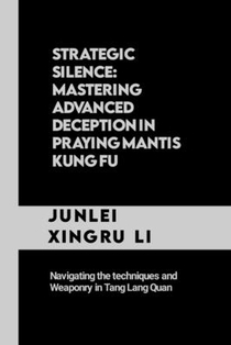 Strategic Silence: Mastering Advanced Deception in Praying Mantis Kung Fu: Navigating the techniques and Weaponry in Tang Lang Quan