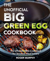 The Unofficial Big Green Egg Cookbook: Flavor-Packed Meat, Poultry, Seafood, Game, and Vegetable Recipes