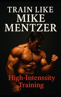Train Like Mike Mentzer: Unleash Your Inner Champion With The Mentzer Method and High Intensity Training