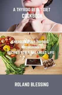 A Thyroid Reset Diet Cookbook: Energize Your Thyroid; Nourishing Recipes for a Balanced Life